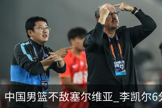 中国男篮不敌塞尔维亚 李凯尔6分4板赵睿13分